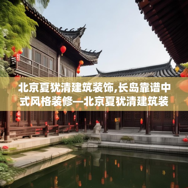 北京夏犹清建筑装饰,长岛靠谱中式风格装修—北京夏犹清建筑装饰552.a428b429c432fgy.439lkjl