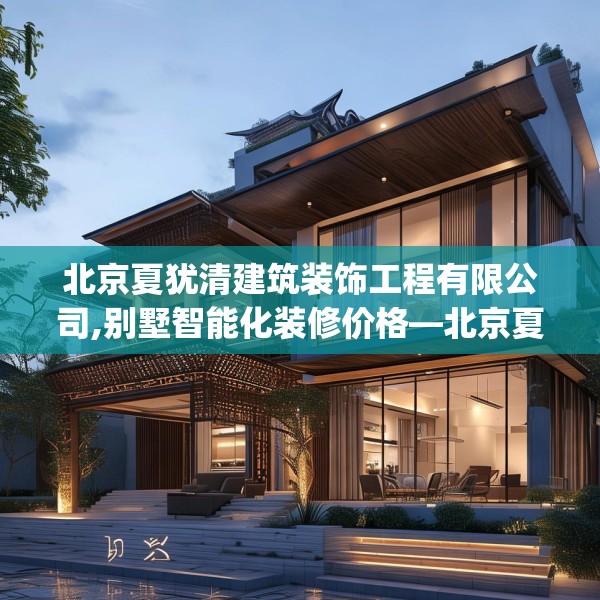 北京夏犹清建筑装饰工程有限公司,别墅智能化装修价格—北京夏犹清建筑装饰工程有限公司194.a70b71c74fgy.81xczxv