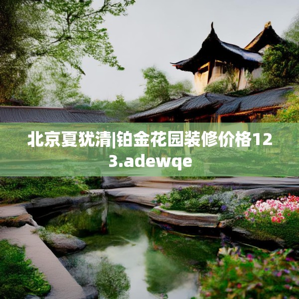 北京夏犹清|铂金花园装修价格123.adewqe