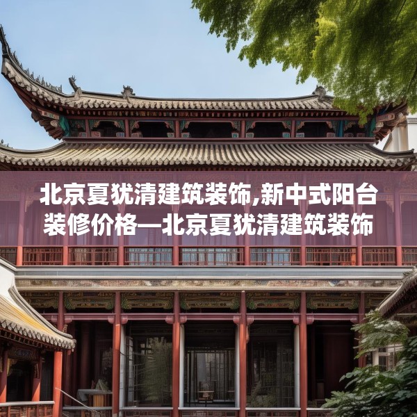 北京夏犹清建筑装饰,新中式阳台装修价格—北京夏犹清建筑装饰310.a186b187c190fgy.197htyj