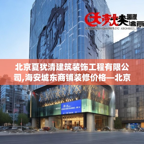 北京夏犹清建筑装饰工程有限公司,海安城东商铺装修价格—北京夏犹清建筑装饰工程有限公司231.a107b108c111fgy.118fhsg