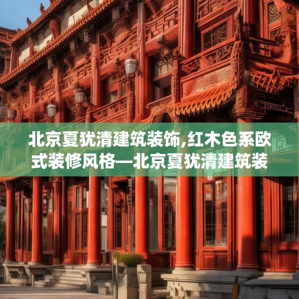 北京夏犹清建筑装饰,红木色系欧式装修风格—北京夏犹清建筑装饰155.a31b32c35fgy.42cvcx