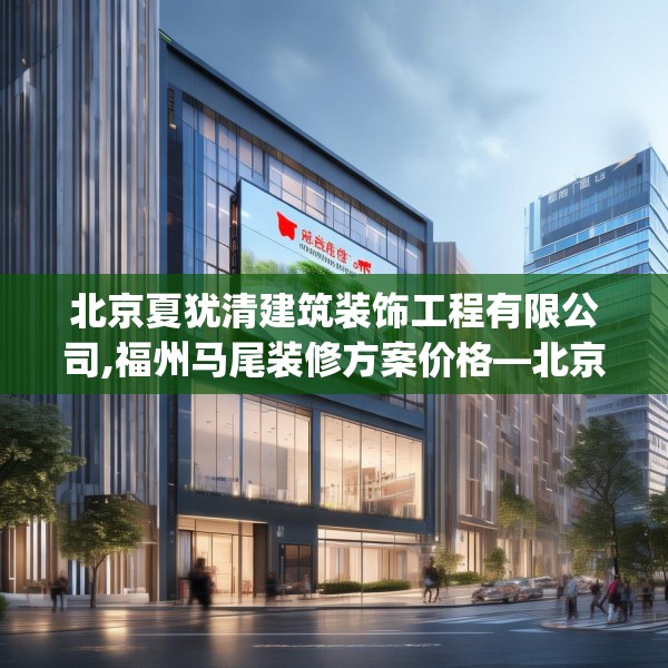 北京夏犹清建筑装饰工程有限公司,福州马尾装修方案价格—北京夏犹清建筑装饰工程有限公司437.a313b314c317fgy.324fds