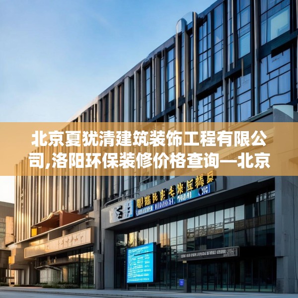 北京夏犹清建筑装饰工程有限公司,洛阳环保装修价格查询—北京夏犹清建筑装饰工程有限公司200.a76b77c80fgy.8776680