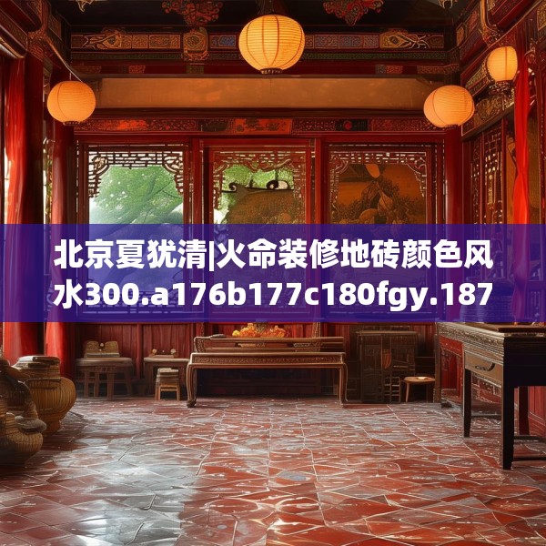 北京夏犹清|火命装修地砖颜色风水300.a176b177c180fgy.187lkjl
