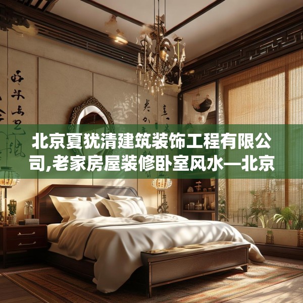 北京夏犹清建筑装饰工程有限公司,老家房屋装修卧室风水—北京夏犹清建筑装饰工程有限公司492.a368b369c372fgy.379dsfds