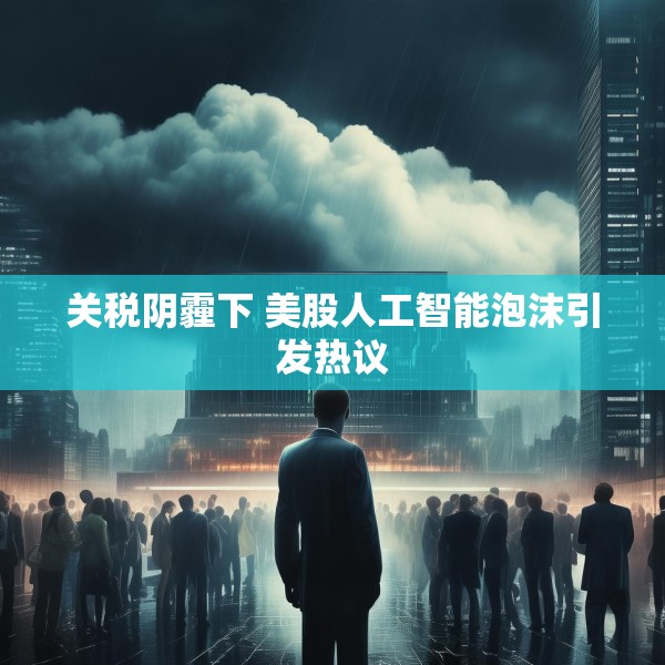 关税阴霾下 美股人工智能泡沫引发热议
