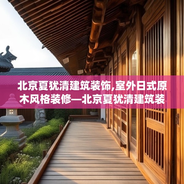 北京夏犹清建筑装饰,室外日式原木风格装修—北京夏犹清建筑装饰136.a12b13c16fgy.23sdA
