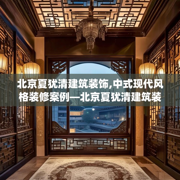 北京夏犹清建筑装饰,中式现代风格装修案例—北京夏犹清建筑装饰353.a229b230c233fgy.240cvcx