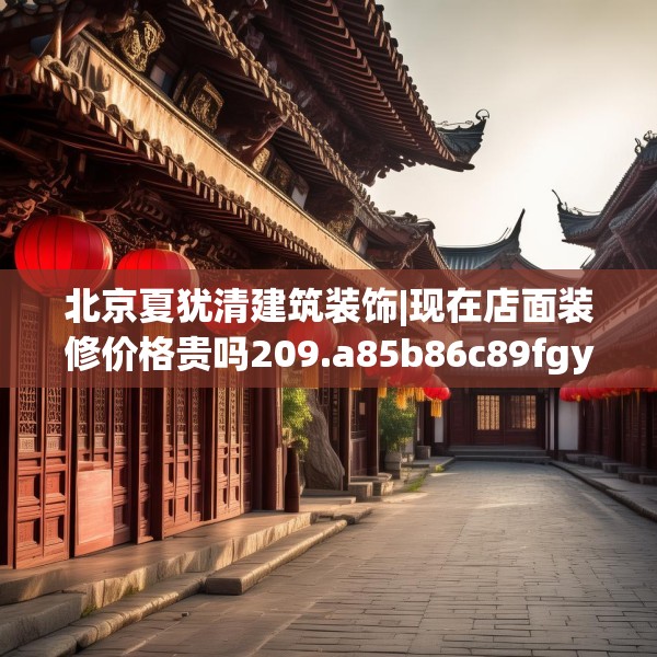 北京夏犹清建筑装饰|现在店面装修价格贵吗209.a85b86c89fgy.96cvcx