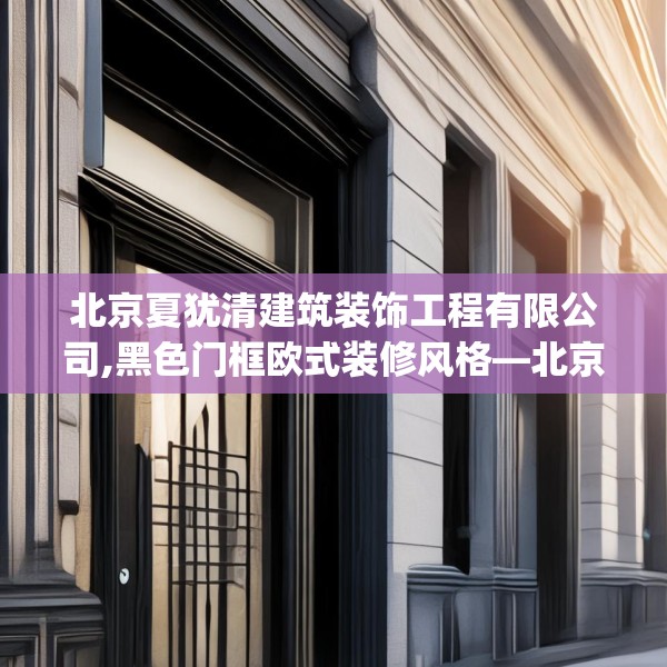 北京夏犹清建筑装饰工程有限公司,黑色门框欧式装修风格—北京夏犹清建筑装饰工程有限公司441.a317b318c321fgy.328fghfd