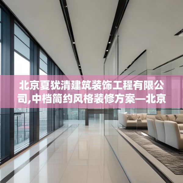 北京夏犹清建筑装饰工程有限公司,中档简约风格装修方案—北京夏犹清建筑装饰工程有限公司269.a145b146c149fgy.156bnbn