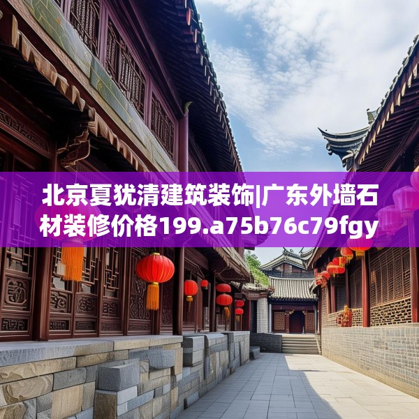 北京夏犹清建筑装饰|广东外墙石材装修价格199.a75b76c79fgy.86jhhj