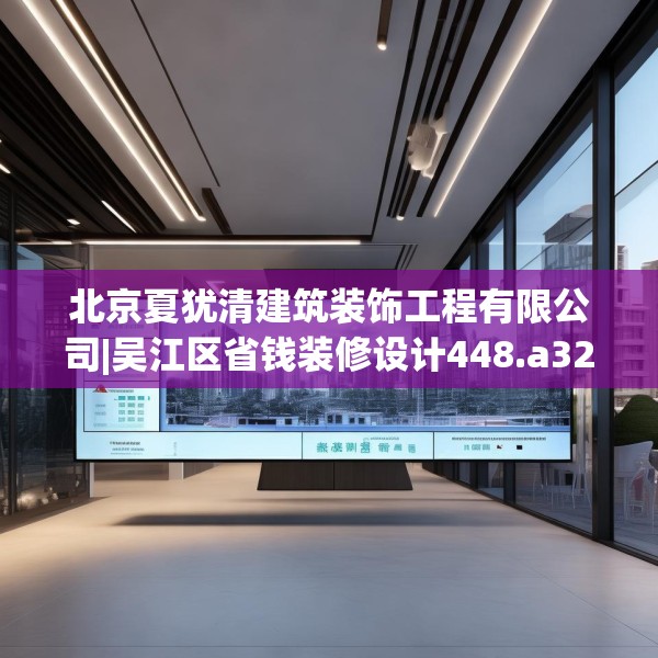 北京夏犹清建筑装饰工程有限公司|吴江区省钱装修设计448.a324b325c328fgy.335dewqe