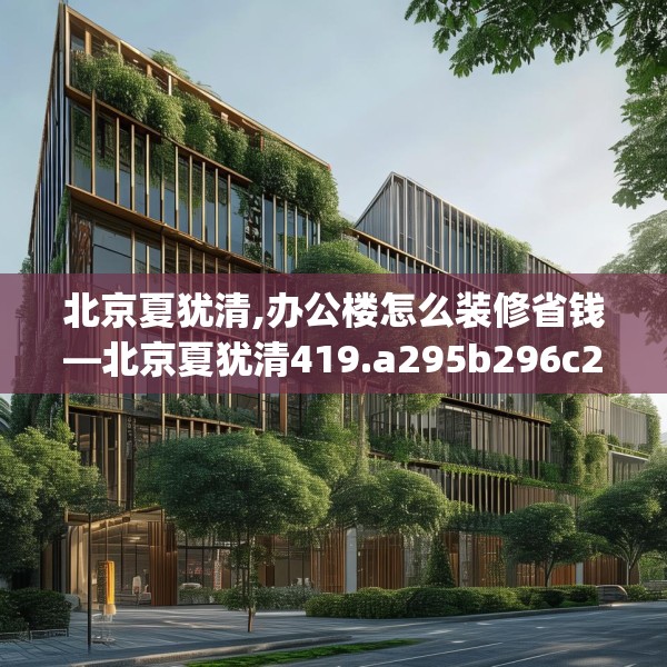 北京夏犹清,办公楼怎么装修省钱—北京夏犹清419.a295b296c299fgy.306fds