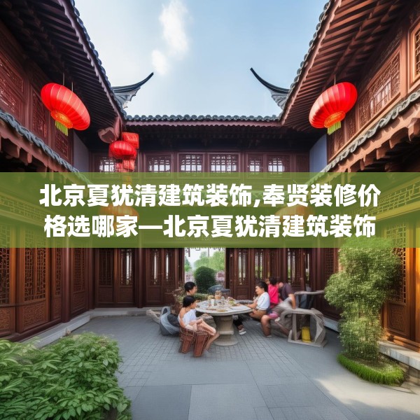 北京夏犹清建筑装饰,奉贤装修价格选哪家—北京夏犹清建筑装饰577.a453b454c457fgy.464jhhj