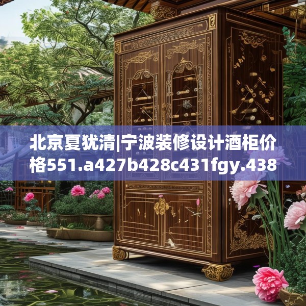 北京夏犹清|宁波装修设计酒柜价格551.a427b428c431fgy.438cvcx