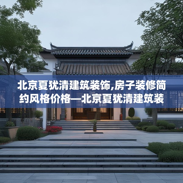 北京夏犹清建筑装饰,房子装修简约风格价格—北京夏犹清建筑装饰208.a84b85c88fgy.95sdA
