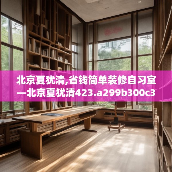 北京夏犹清,省钱简单装修自习室—北京夏犹清423.a299b300c303fgy.310fghfd