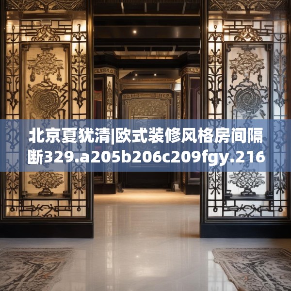 北京夏犹清|欧式装修风格房间隔断329.a205b206c209fgy.216fds