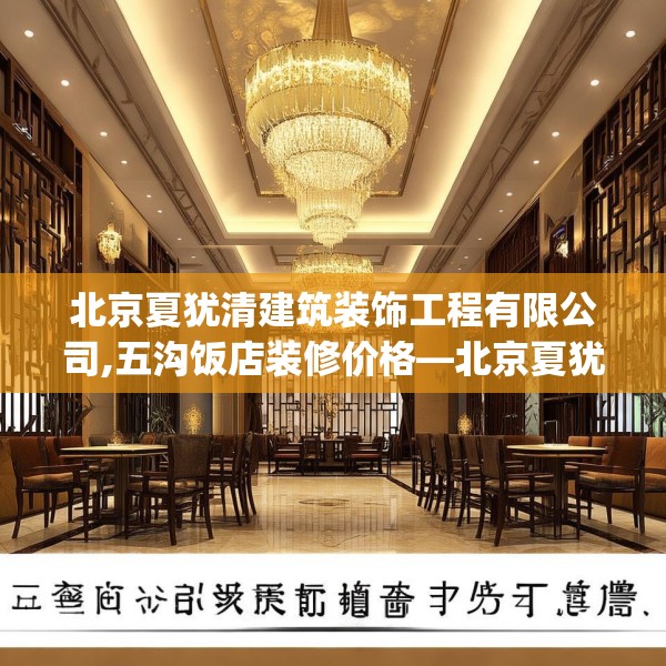 北京夏犹清建筑装饰工程有限公司,五沟饭店装修价格—北京夏犹清建筑装饰工程有限公司610.a486b487c490fgy.497dewqe