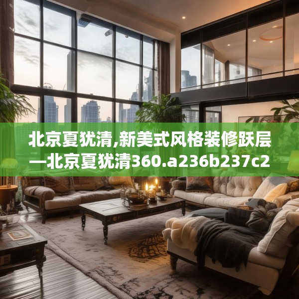 北京夏犹清,新美式风格装修跃层—北京夏犹清360.a236b237c240fgy.247nbn