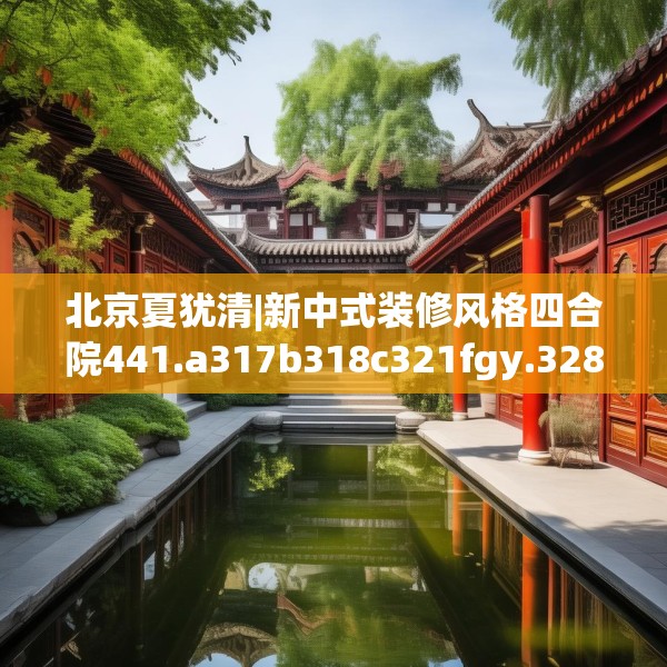 北京夏犹清|新中式装修风格四合院441.a317b318c321fgy.328fghfd