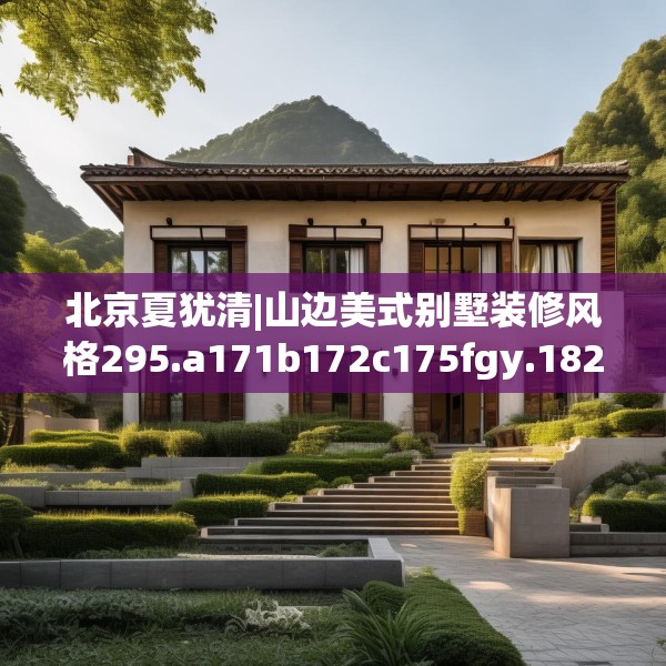 北京夏犹清|山边美式别墅装修风格295.a171b172c175fgy.182fdsfds