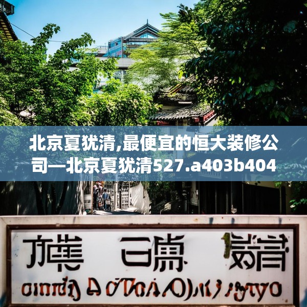 北京夏犹清,最便宜的恒大装修公司—北京夏犹清527.a403b404c407fgy.414fds