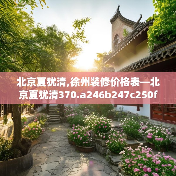 北京夏犹清,徐州装修价格表—北京夏犹清370.a246b247c250fgy.257sdA