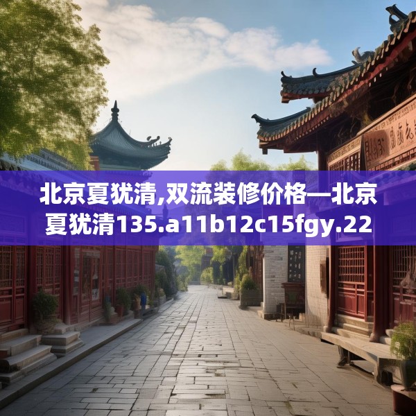 北京夏犹清,双流装修价格—北京夏犹清135.a11b12c15fgy.22fghfd