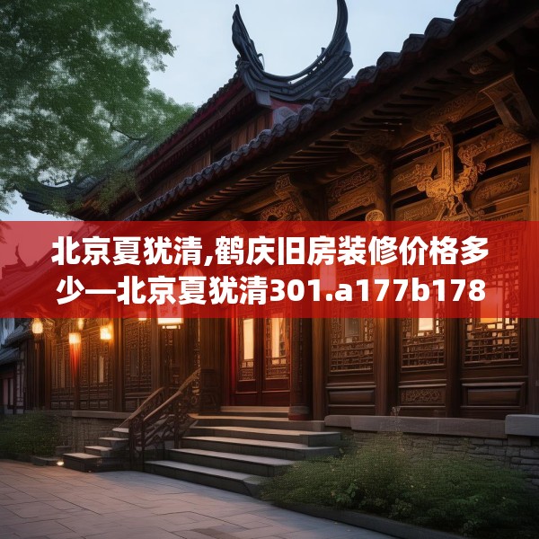 北京夏犹清,鹤庆旧房装修价格多少—北京夏犹清301.a177b178c181fgy.188poiy