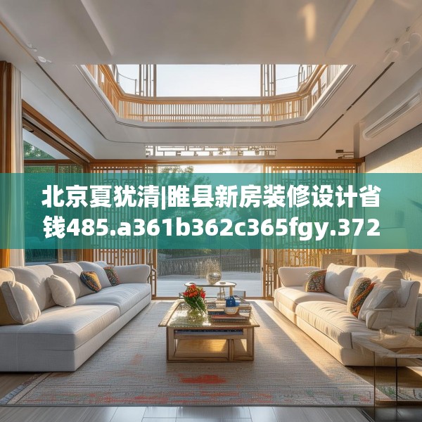 北京夏犹清|睢县新房装修设计省钱485.a361b362c365fgy.372bnbn
