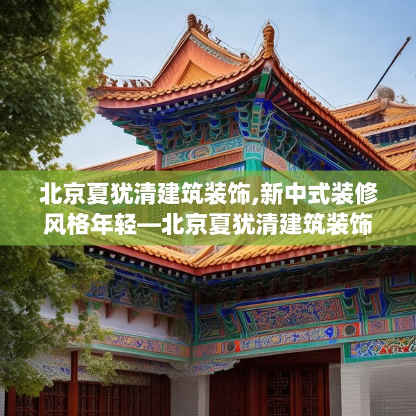 北京夏犹清建筑装饰,新中式装修风格年轻—北京夏犹清建筑装饰455.a331b332c335fgy.342fds