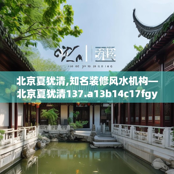 北京夏犹清,知名装修风水机构—北京夏犹清137.a13b14c17fgy.24cvcx
