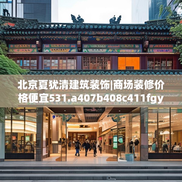 北京夏犹清建筑装饰|商场装修价格便宜531.a407b408c411fgy.418fghfd