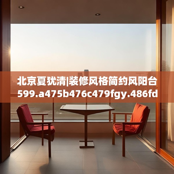 北京夏犹清|装修风格简约风阳台599.a475b476c479fgy.486fds