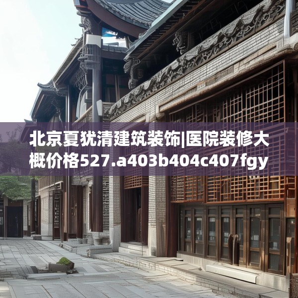 北京夏犹清建筑装饰|医院装修大概价格527.a403b404c407fgy.414fds