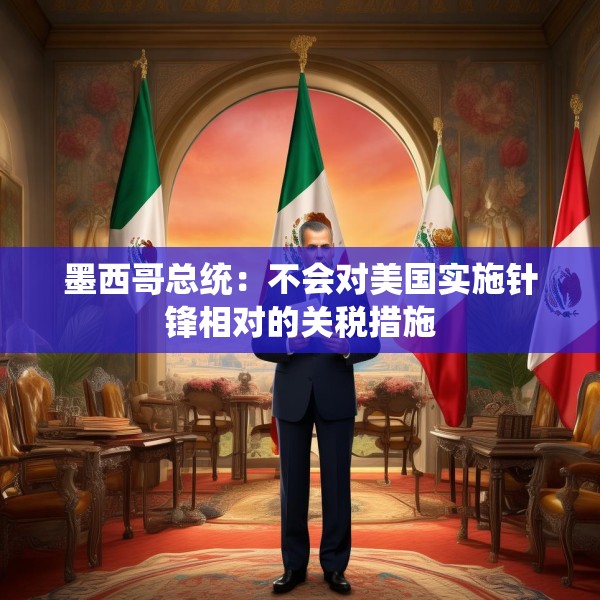 墨西哥总统：不会对美国实施针锋相对的关税措施