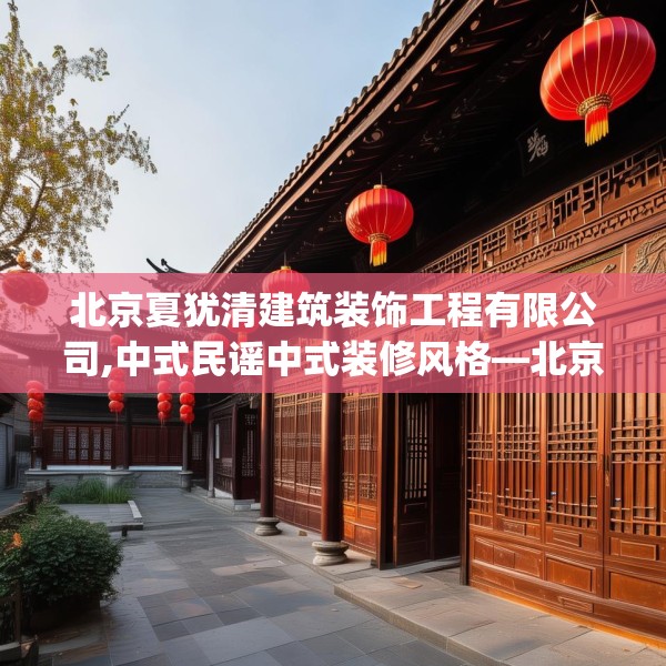 北京夏犹清建筑装饰工程有限公司,中式民谣中式装修风格—北京夏犹清建筑装饰工程有限公司453.a329b330c333fgy.340uyk