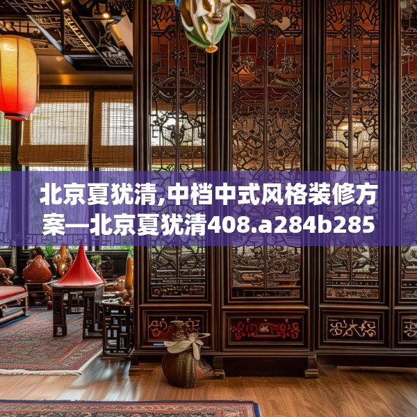 北京夏犹清,中档中式风格装修方案—北京夏犹清408.a284b285c288fgy.295lkjl