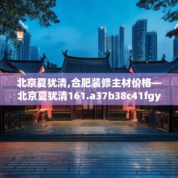 北京夏犹清,合肥装修主材价格—北京夏犹清161.a37b38c41fgy.48bnbn
