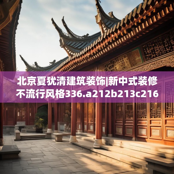 北京夏犹清建筑装饰|新中式装修不流行风格336.a212b213c216fgy.223lkjl