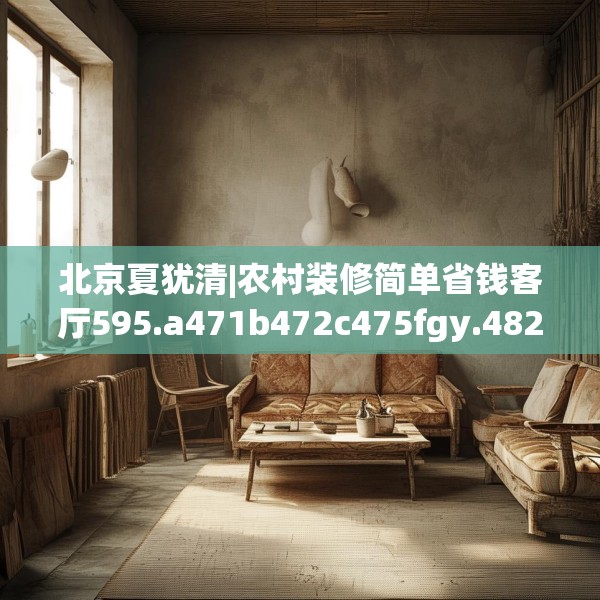 北京夏犹清|农村装修简单省钱客厅595.a471b472c475fgy.482jhhj
