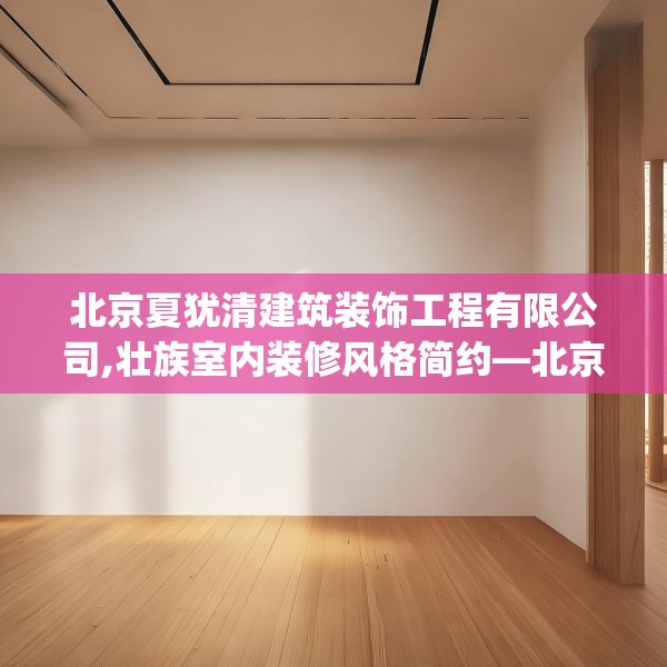 北京夏犹清建筑装饰工程有限公司,壮族室内装修风格简约—北京夏犹清建筑装饰工程有限公司376.a252b253c256fgy.263dewqe