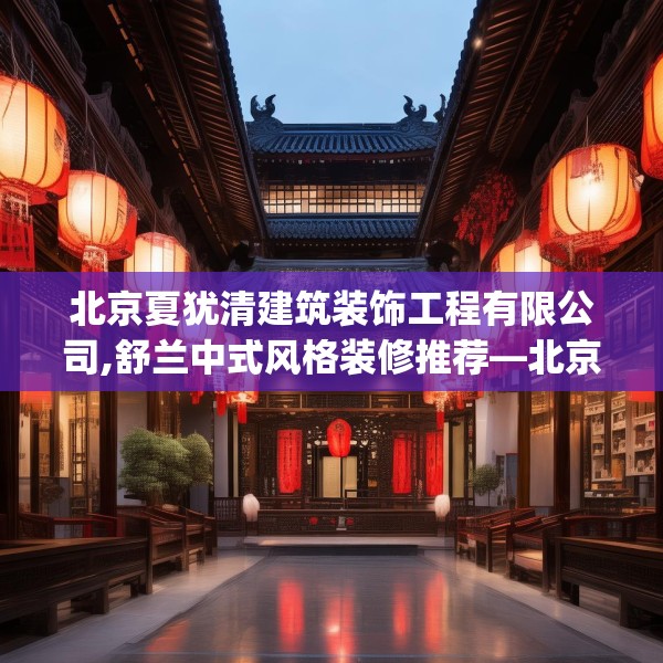 北京夏犹清建筑装饰工程有限公司,舒兰中式风格装修推荐—北京夏犹清建筑装饰工程有限公司335.a211b212c215fgy.222cvcx
