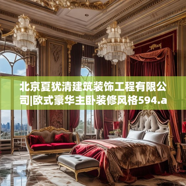 北京夏犹清建筑装饰工程有限公司|欧式豪华主卧装修风格594.a470b471c474fgy.481nbn