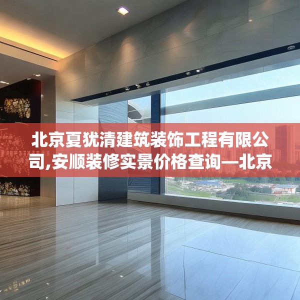 北京夏犹清建筑装饰工程有限公司,安顺装修实景价格查询—北京夏犹清建筑装饰工程有限公司394.a270b271c274fgy.281dewqe