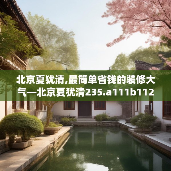北京夏犹清,最简单省钱的装修大气—北京夏犹清235.a111b112c115fgy.122jhhj
