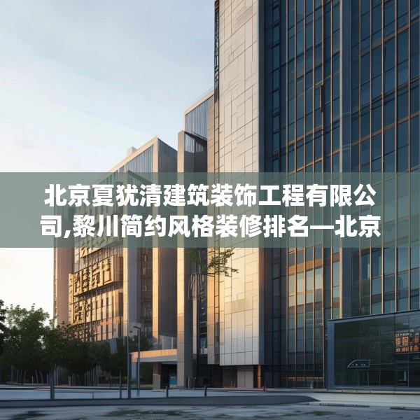 北京夏犹清建筑装饰工程有限公司,黎川简约风格装修排名—北京夏犹清建筑装饰工程有限公司545.a421b422c425fgy.432fds